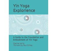 The Yin Yoga Explorience: A Guide to the Foundation and Embodiment of Yin Yoga