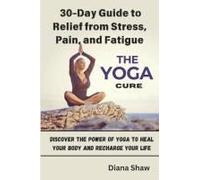 The Yoga Cure: 30-Day Guide To Relief From Stress, Pain, And Fatigue: Discover The Power Of Yoga To Heal Your Body And Recharge Your Life