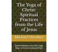 The Yoga of Christ: Spiritual Practices from the Life of Jesus: Divine Wisdom and the Yogic Way: A Christ-Centered Path