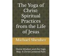 The Yoga Of Christ: Spiritual Practices From The Life Of Jesus: Divine Wisdom And The Yogic Way: A Christ-Centered Path