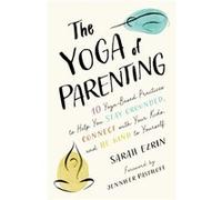 The Yoga of Parenting: Ten Yoga-Based Practices to Help You Stay Grounded, Connect with Your Kids, and Be Kind to Yourself