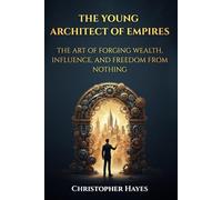 The Young Architect of Empires: The Art of Forging Wealth, Influence, and Freedom From Nothing