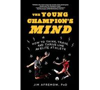The Young Champion's Mind: How to Think, Train, and Thrive Like an Elite Athlete