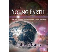 The Young Earth: The Real History of the Earth -- Past, Present, and Future