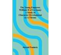 The Young Emperor, William Ii Of Germany A Study In Character Development On A Throne