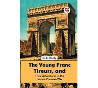 The Young Franc Tireurs, And Their Adventures In The Franco-Prussian War