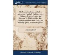 The Young Gentleman and Ladys Astronomy Familiarly Explained in ten Dialogues Between Neander and Eudosia. To Which is Added The Description and use of th James FergusonJames Ferguson (Auteur)