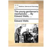 The Young Gentleman's Mechanicks: ... By Edward Wells, ...
