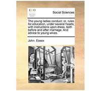 The Young Ladies Conduct: Or, Rules For Education, Under Several Heads; With Instructions Upon Dress, Both Before And After Marriage. And Advice To Young Wives.
