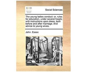 The Young Ladies Conduct: Or, Rules For Education, Under Several Heads; With Instructions Upon Dress, Both Before And After Marriage. And Advice To Young Wives.
