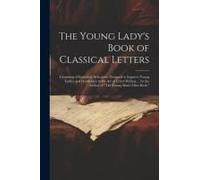 The Young Lady's Book Of Classical Letters: Consisting Of Epistolary Selections: Designed To Improve Young Ladies And Gentlemen In The Art Of Letter-W