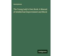 The Young Lady's Own Book: A Manual of Intellectual Improvement and Moral