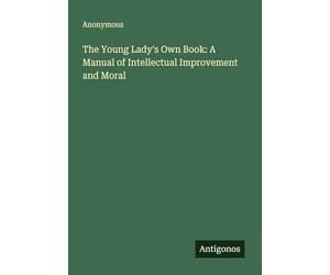 The Young Lady's Own Book: A Manual of Intellectual Improvement and Moral