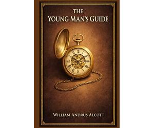 The Young Man's Guide: Practical counsel on habits, ambition, business conduct, conversation, reading, health, and courtship from an earnest American voice of self-culture