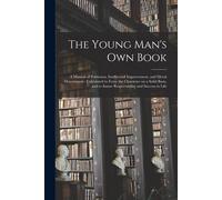 The Young Man's Own Book: A Manual Of Politeness, Intellectual Improvement, And Moral Deportment: Calculated To Form The Character On A Solid Ba