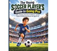 The Young Soccer Player's Guide to Going Pro: Skills, Training, Game IQ, Confidence, and the Road to Professional Soccer for Ages 8-12