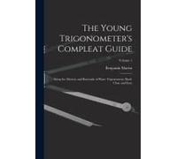 The Young Trigonometer's Compleat Guide: Being The Mystery And Rationale Of Plane Trigonometry Made Clear And Easy; Volume 1
