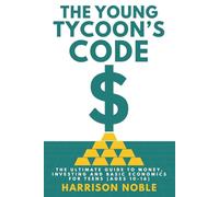 THE YOUNG TYCOON'S CODE: THE ULTIMATE GUIDE TO MONEY, INVESTING AND BASIC ECONOMICS FOR TEENS (AGES 10-16)