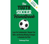 The Youth Soccer Handbook: Learn the Fundamentals, Sharpen Your Skills, and Develop Winning Strategies to Dominate the Pitch