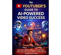 The YouTuber’s Guide to AI-Powered Video Success: How to Use Artificial Intelligence to Create Videos Faster, Grow Your Channel, Master YouTube SEO, and Monetize Your Content