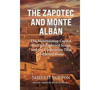 The Zapotec and Monte Albán: The Mountaintop Capital, the Undeciphered Script, and the Civilization That Outlasted Rome