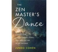 The Zen Master's Dance: A Guide to Understanding Dogen and Who You Are in the Universe