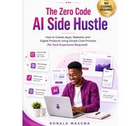 The Zero-Code AI Side Hustle: Create Apps, Websites, and Digital Products Using Simple Chat Prompts-No Coding or Tech Experience Required
