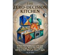 THE ZERO-DECISION KITCHEN A Thirty-Day Architecture to Reclaim Your Evenings, Master Meal Rhythm, and Never Ask “What’s for Dinner?” Again