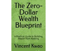The Zero-Dollar Wealth Blueprint: A Practical Guide to Building Wealth from Nothing
