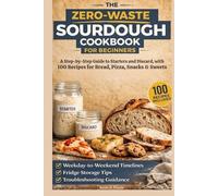 The Zero-Waste Sourdough Cookbook for Beginners: A Step-by-Step Guide to Starters and Discard, with 100 Recipes for Bread, Pizza, Snacks & Sweets - ... Storage Tips, and Troubleshooting Guidance