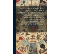 The Zodiacal Cards And How To Use Them. A System Of Interpretation, Mind-Training And Entertainment Based Upon Nature's Correspondencies And The Signs Of The Zodiac