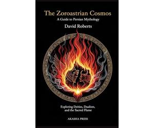 The Zoroastrian Cosmos: A Guide to Persian Mythology: Exploring Deities, Dualism, and the Sacred Flame