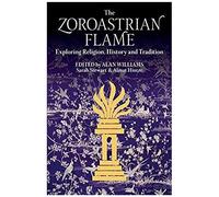 The Zoroastrian Flame: Exploring Religion, History And Tradition
