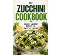 The Zucchini Cookbook - 60 Easy Zucchini Recipes for Light, Healthy Everyday Cooking: Simple salads, fritters, casseroles, stuffed zucchini, pasta, bowls, and family-friendly vegetable meals