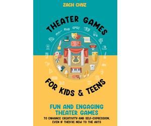 Theater Games for Kids & Teens: Fun and Engaging Theater Games to Enhance Creativity and Self-Expression, Even if They’re New to the Arts