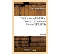 Théâtre complet d'Alex. Dumas. Tome 13 Le comte de Morcerf Alexandre Dumas (Auteur)