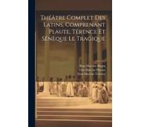 Théâtre Complet Des Latins, Comprenant Plaute, Térence Et Sénèque Le Tragique