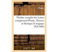 Théâtre complet des Latins comprenant Plaute, Térence et Sénèque le tragique (Éd.1866) Plaute (Auteur)