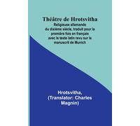 Théâtre De Hrotsvitha; Religieuse Allemande Du Dixième Siècle, Traduit Pour La Première Fois En Français Avec Le Texte Latin Revu Sur Le Manuscrit De Munich
