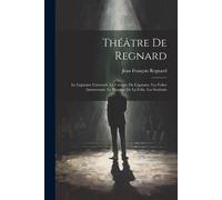 Théâtre De Regnard: Le Légataire Universel. La Critique Du Légataire. Les Folies Amoureuses. Le Mariage De La Folie. Les Souhaits