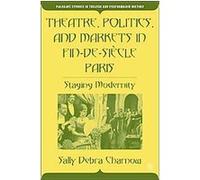 Theatre, Politics, And Markets in Fin-de-siecle Paris, Palgrave Studies in Theatre and Performance History Sally Charnow (Auteur)