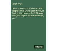 Théâtres, Acteurs et Actrices de Paris: Biographie des Artistes Dramatiques, et Notices Historiques sur les Théâtres de Paris, leur Origine, leur Administration, etc.