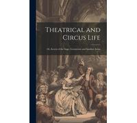 Theatrical And Circus Life: Or, Secrets Of The Stage, Greenroom And Sawdust Arena