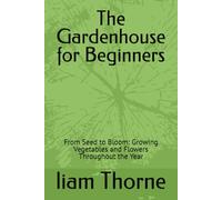 Thegardenhouse for beginners: From Seed to Bloom: Growing Vegetables and Flowers Throughout the Year