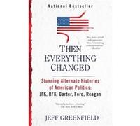 Then Everything Changed: Stunning Alternate Histories of American Politics: JFK, RFK, Carter, Ford, Reagan Jeff Greenfield Jeff Greenfield (Auteur)