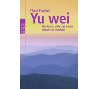 Theo Fischer Yu wei: Die Kunst, sich das Leben schwer zu machen (Poche)
