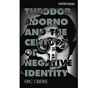 Theodor Adorno And The Century Of Negative Identity