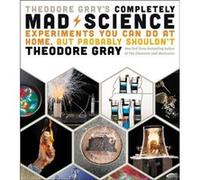 Theodore Grays Completely Mad Science by Theodore Gray Theodore Gray (Auteur)