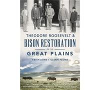 Theodore Roosevelt amp Bison Restoration on the Great Plains by Keith Aune & Glenn Plumb & Contributions by Leroy Littlebear Hunter & Contributions by Jim Keith Aune Glenn Plumb Contributions by Leroy