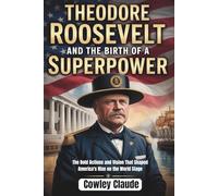 Theodore Roosevelt And The Birth Of a Superpower: The Bold Actions and Vision That Shaped America's Rise on the World Stage